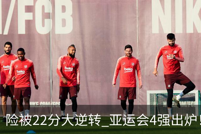 险被22分大逆转 亚运会4强出炉！中国男篮半决赛对手确定:PK日本队